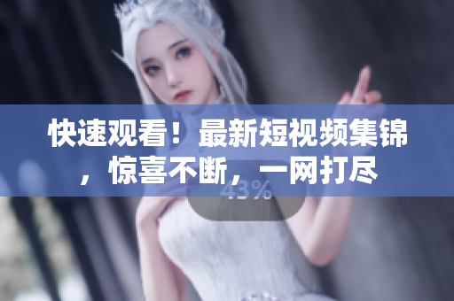 快速观看！最新短视频集锦，惊喜不断，一网打尽