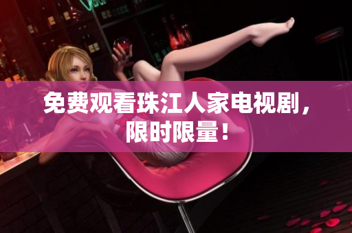 免费观看珠江人家电视剧，限时限量！