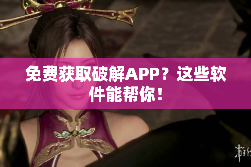 免费获取破解APP？这些软件能帮你！