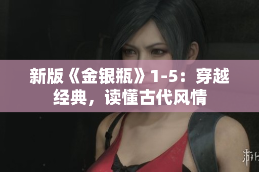 新版《金银瓶》1-5：穿越经典，读懂古代风情