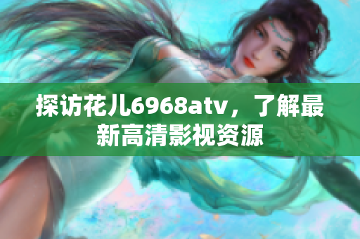 探访花儿6968atv，了解最新高清影视资源