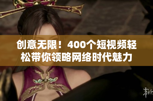 创意无限！400个短视频轻松带你领略网络时代魅力