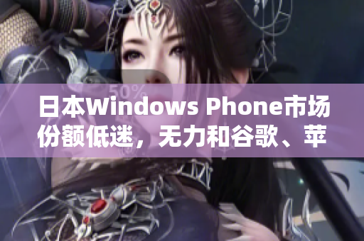 日本Windows Phone市场份额低迷，无力和谷歌、苹果竞争