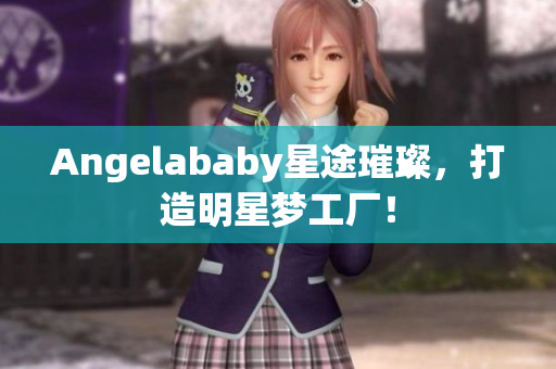 Angelababy星途璀璨，打造明星梦工厂！