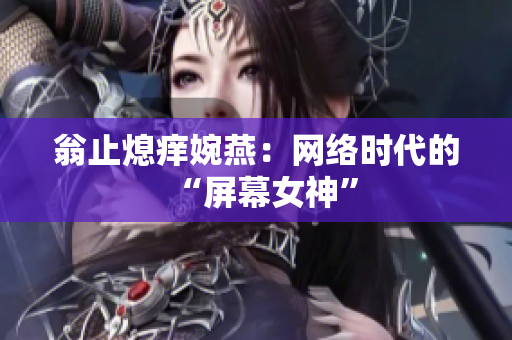翁止熄痒婉燕：网络时代的“屏幕女神”