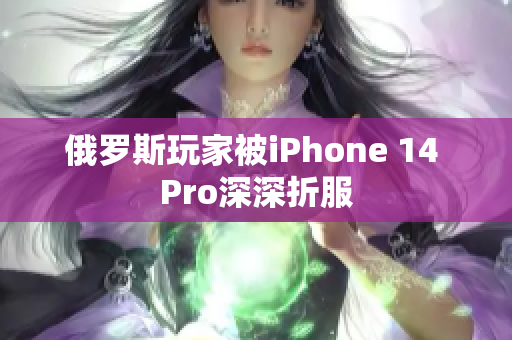 俄罗斯玩家被iPhone 14 Pro深深折服