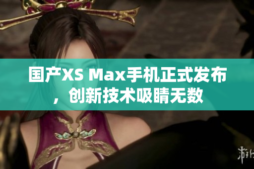 国产XS Max手机正式发布，创新技术吸睛无数