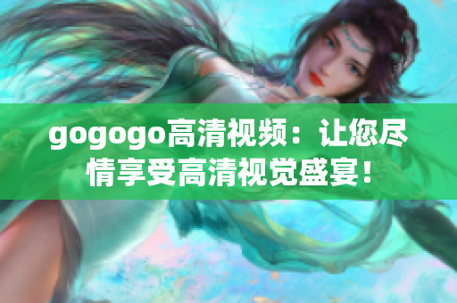 gogogo高清视频：让您尽情享受高清视觉盛宴！