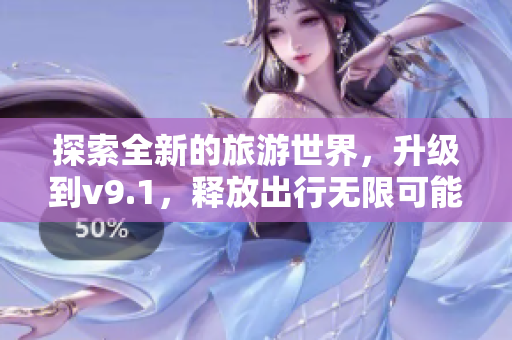 探索全新的旅游世界，升级到v9.1，释放出行无限可能