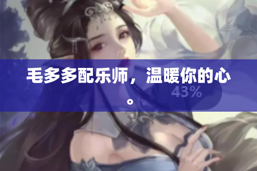 毛多多配乐师，温暖你的心。