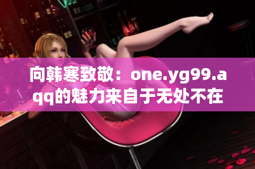向韩寒致敬：one.yg99.aqq的魅力来自于无处不在的青春感