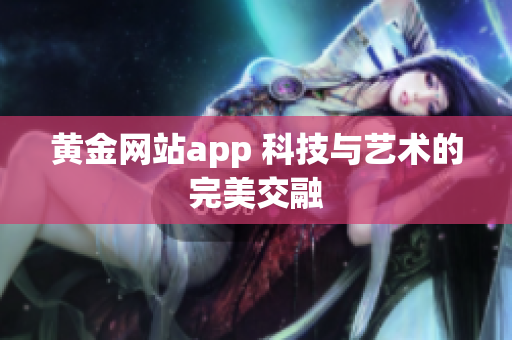 黄金网站app 科技与艺术的完美交融