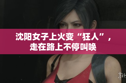 沈阳女子上火变“狂人”，走在路上不停叫唤