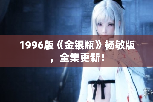 1996版《金银瓶》杨敏版，全集更新！