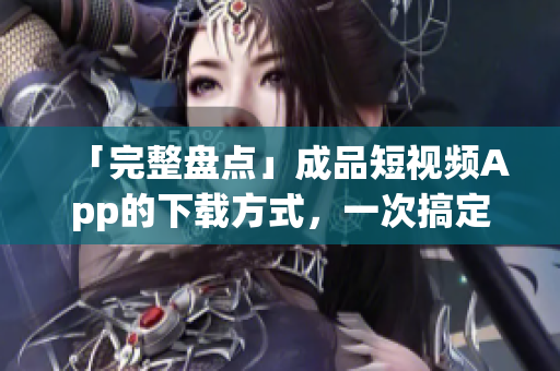 「完整盘点」成品短视频App的下载方式，一次搞定！