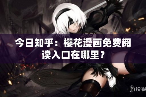 今日知乎：樱花漫画免费阅读入口在哪里？