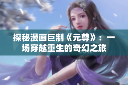 探秘漫画巨制《元尊》：一场穿越重生的奇幻之旅