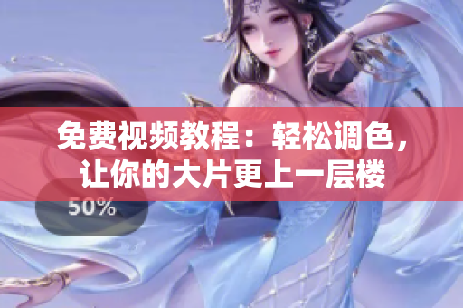 免费视频教程：轻松调色，让你的大片更上一层楼