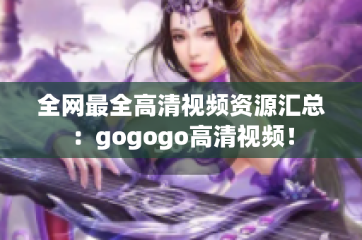 全网最全高清视频资源汇总：gogogo高清视频！