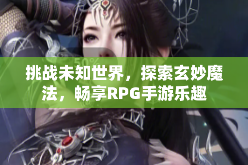 挑战未知世界，探索玄妙魔法，畅享RPG手游乐趣