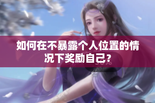 如何在不暴露个人位置的情况下奖励自己？