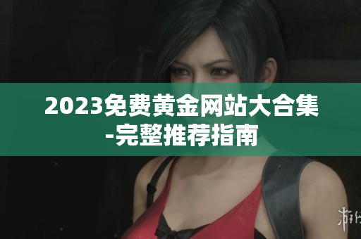 2023免费黄金网站大合集-完整推荐指南