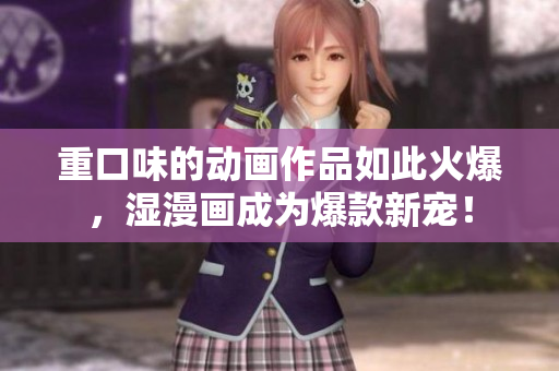 重口味的动画作品如此火爆，湿漫画成为爆款新宠！