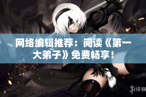 网络编辑推荐：阅读《第一大弟子》免费畅享！