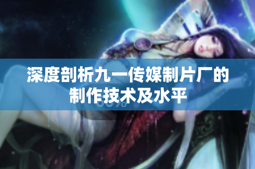 深度剖析九一传媒制片厂的制作技术及水平