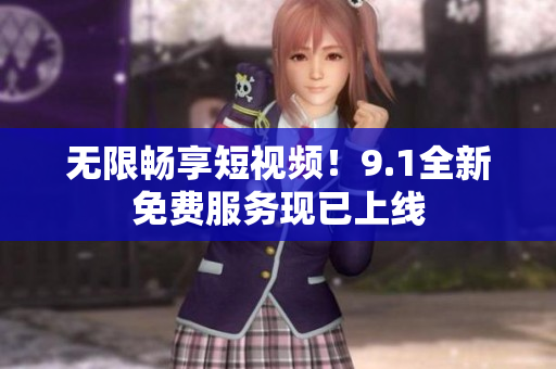 无限畅享短视频！9.1全新免费服务现已上线