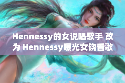 Hennessy的女说唱歌手 改为 Hennessy曝光女饶舌歌手