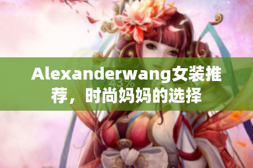 Alexanderwang女装推荐，时尚妈妈的选择