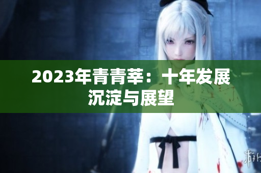 2023年青青莘：十年发展沉淀与展望