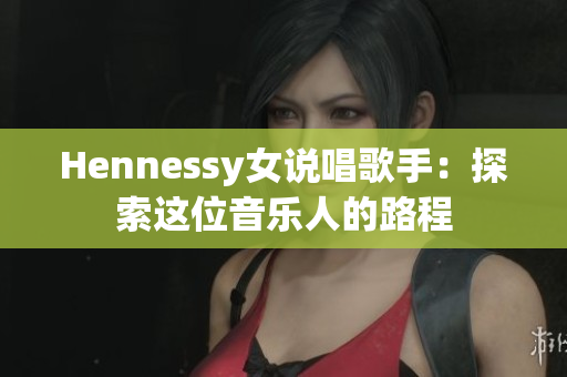 Hennessy女说唱歌手：探索这位音乐人的路程