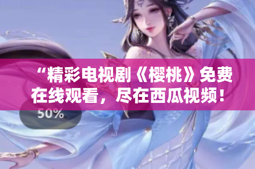 “精彩电视剧《樱桃》免费在线观看，尽在西瓜视频！”