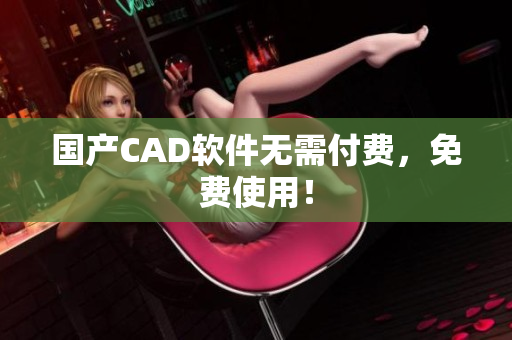 国产CAD软件无需付费，免费使用！