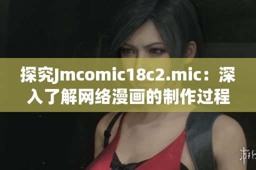 探究Jmcomic18c2.mic：深入了解网络漫画的制作过程
