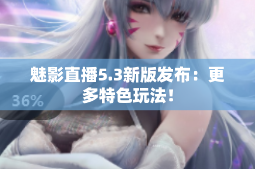 魅影直播5.3新版发布：更多特色玩法！