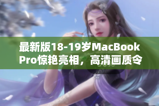 最新版18-19岁MacBook Pro惊艳亮相，高清画质令人震撼