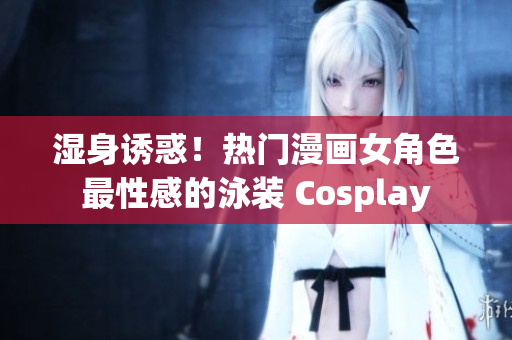 湿身诱惑！热门漫画女角色最性感的泳装 Cosplay