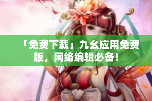 「免费下载」九幺应用免费版，网络编辑必备！
