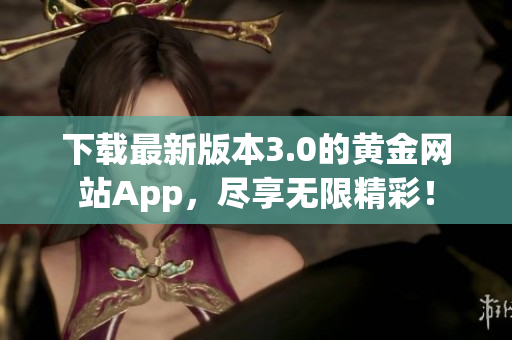 下载最新版本3.0的黄金网站App，尽享无限精彩！