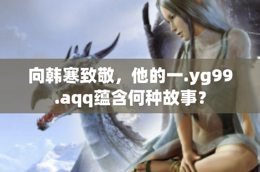 向韩寒致敬，他的一.yg99.aqq蕴含何种故事？