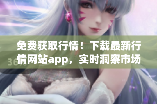 免费获取行情！下载最新行情网站app，实时洞察市场变化