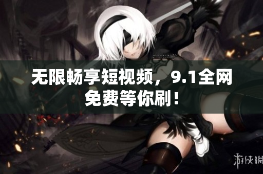 无限畅享短视频，9.1全网免费等你刷！