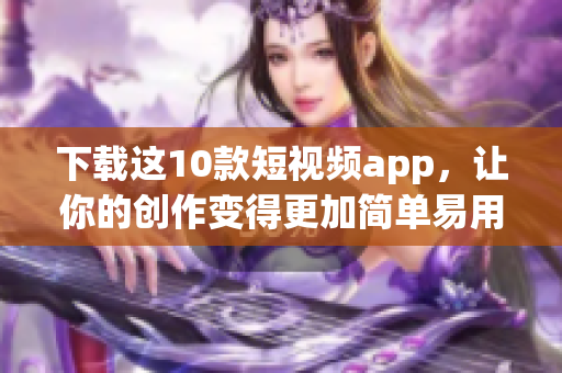 下载这10款短视频app，让你的创作变得更加简单易用