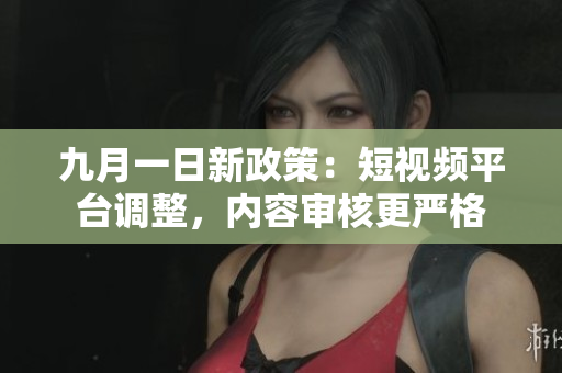 九月一日新政策：短视频平台调整，内容审核更严格