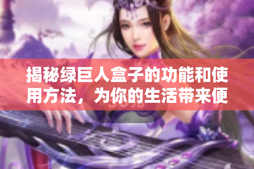 揭秘绿巨人盒子的功能和使用方法，为你的生活带来便利