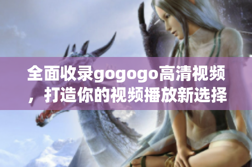 全面收录gogogo高清视频，打造你的视频播放新选择