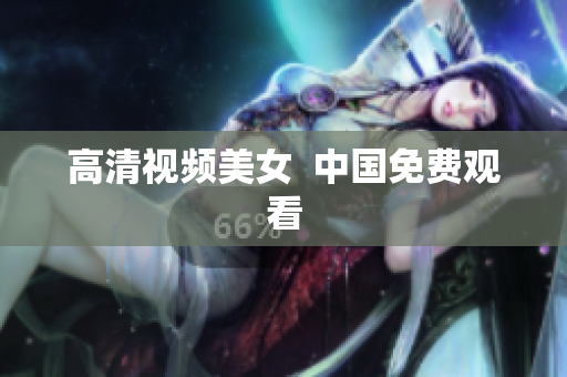 高清视频美女  中国免费观看